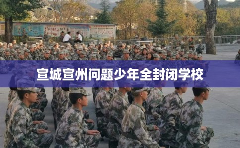 宣城宣州问题少年全封闭学校
