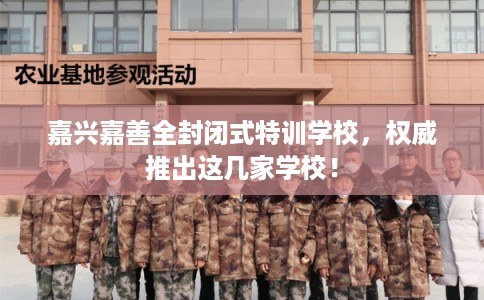 嘉兴嘉善全封闭式特训学校，权威推出这几家学校！