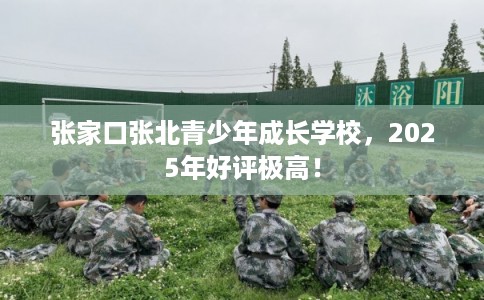 张家口张北青少年成长学校，2025年好评极高！