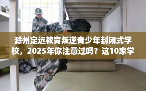 滁州定远教育叛逆青少年封闭式学校,2025年你注意过吗?这10家学校! 滁州定远教育叛逆青少年封闭式学校,2025年你注意过吗?这10家学校!