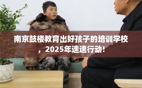 南京鼓楼教育出好孩子的培训学校，2025年速速行动!