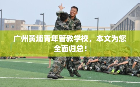 广州黄埔青年管教学校，本文为您全面归总！