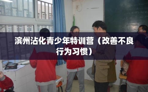 滨州沾化青少年特训营(改善不良行为习惯) 滨州沾化青少年特训营(改善不良行为习惯)