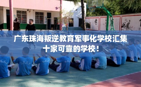 广东珠海叛逆教育军事化学校汇集十家可靠的学校! 广东珠海叛逆教育军事化学校汇集十家可靠的学校!