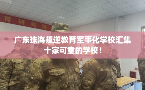 广东珠海叛逆教育军事化学校汇集十家可靠的学校! 广东珠海叛逆教育军事化学校汇集十家可靠的学校!