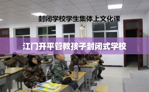 江门开平管教孩子封闭式学校 江门开平管教孩子封闭式学校