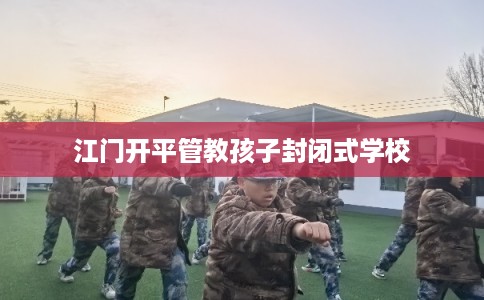 江门开平管教孩子封闭式学校