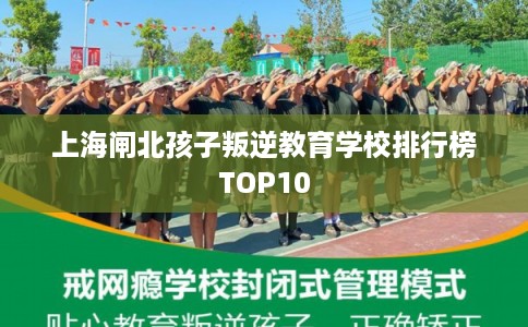 上海闸北孩子叛逆教育学校排行榜TOP10 上海闸北孩子叛逆教育学校排行榜TOP10