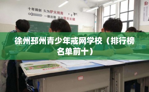 徐州邳州青少年戒网学校（排行榜名单前十）