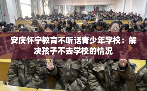 安庆怀宁教育不听话青少年学校：解决孩子不去学校的情况