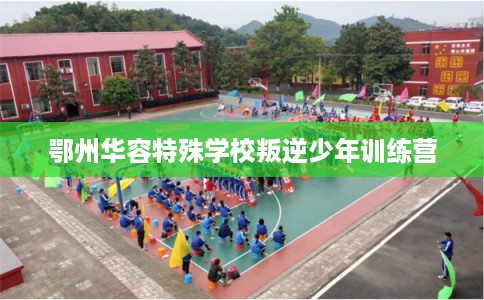 鄂州华容特殊学校叛逆少年训练营 鄂州华容特殊学校叛逆少年训练营