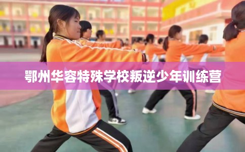 鄂州华容特殊学校叛逆少年训练营