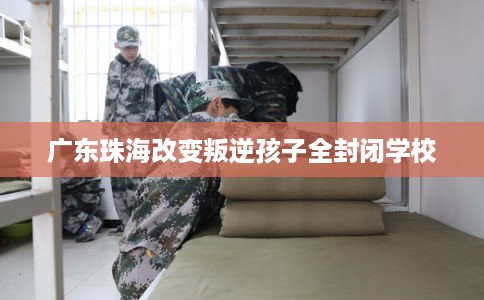 广东珠海改变叛逆孩子全封闭学校 广东珠海改变叛逆孩子全封闭学校