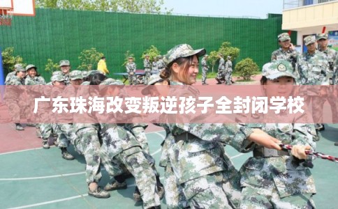 广东珠海改变叛逆孩子全封闭学校 广东珠海改变叛逆孩子全封闭学校