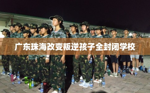 广东珠海改变叛逆孩子全封闭学校 广东珠海改变叛逆孩子全封闭学校