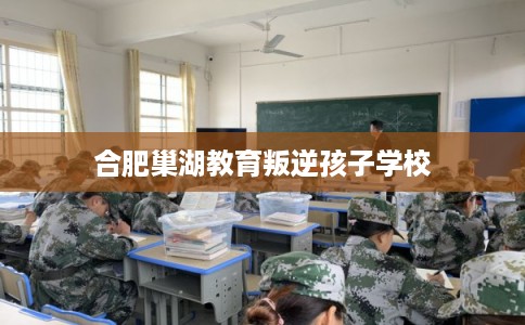 合肥巢湖教育叛逆孩子学校