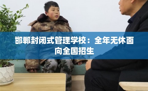 邯郸封闭式管理学校:全年无休面向全国招生 邯郸封闭式管理学校:全年无休面向全国招生