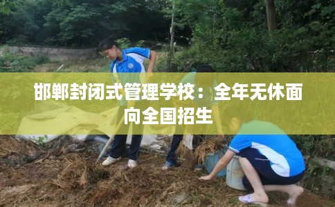 邯郸封闭式管理学校:全年无休面向全国招生 邯郸封闭式管理学校:全年无休面向全国招生