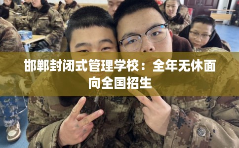 邯郸封闭式管理学校：全年无休面向全国招生