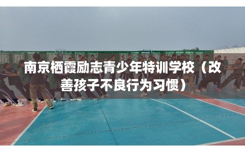 南京栖霞励志青少年特训学校(改善孩子不良行为习惯) 南京栖霞励志青少年特训学校(改善孩子不良行为习惯)