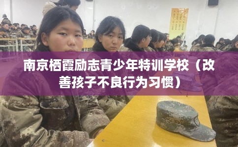 南京栖霞励志青少年特训学校(改善孩子不良行为习惯) 南京栖霞励志青少年特训学校(改善孩子不良行为习惯)