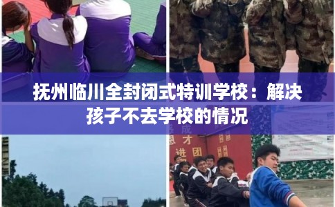 抚州临川全封闭式特训学校:解决孩子不去学校的情况 抚州临川全封闭式特训学校:解决孩子不去学校的情况