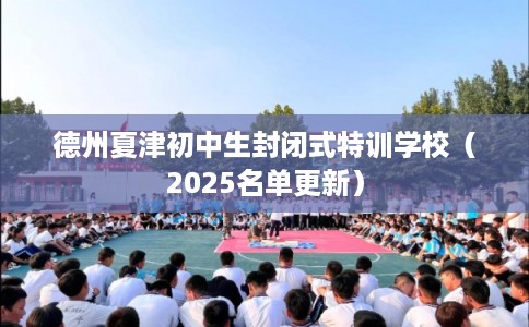 德州夏津初中生封闭式特训学校(2025名单更新) 德州夏津初中生封闭式特训学校(2025名单更新)