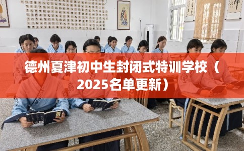德州夏津初中生封闭式特训学校（2025名单更新）