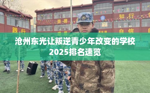 沧州东光让叛逆青少年改变的学校2025排名速览