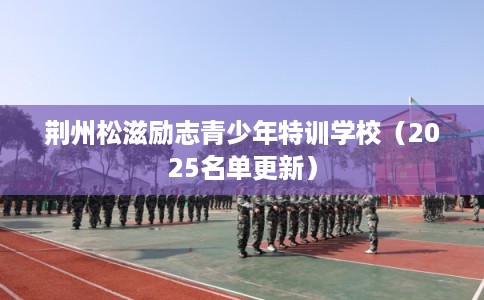 荆州松滋励志青少年特训学校(2025名单更新) 荆州松滋励志青少年特训学校(2025名单更新)