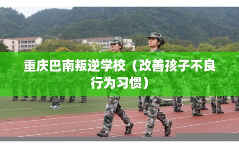 重庆巴南叛逆学校（改善孩子不良行为习惯）