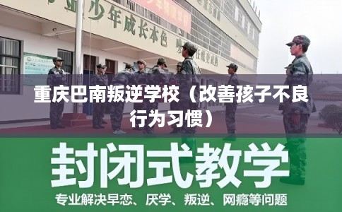 重庆巴南叛逆学校（改善孩子不良行为习惯）