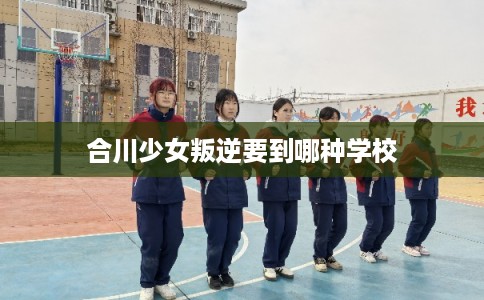 合川少女叛逆要到哪种学校