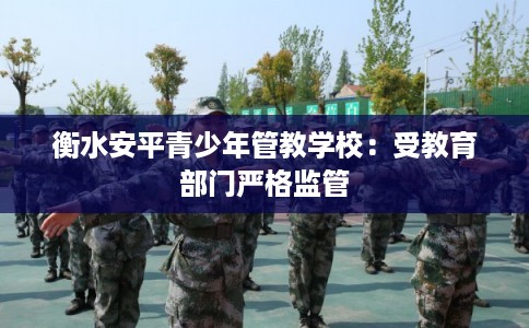 衡水安平青少年管教学校:受教育部门严格监管 衡水安平青少年管教学校:受教育部门严格监管