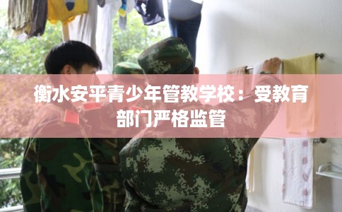 衡水安平青少年管教学校：受教育部门严格监管