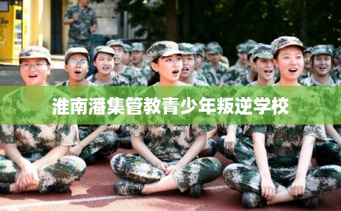 淮南潘集管教青少年叛逆学校