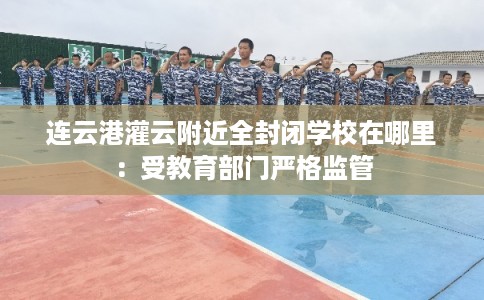 连云港灌云附近全封闭学校在哪里:受教育部门严格监管 连云港灌云附近全封闭学校在哪里:受教育部门严格监管