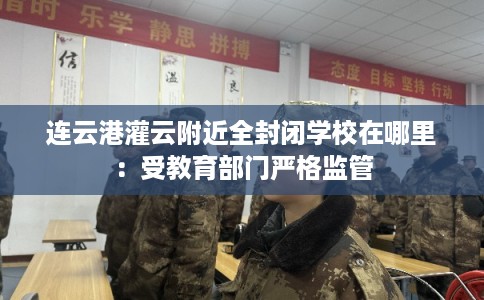 连云港灌云附近全封闭学校在哪里:受教育部门严格监管 连云港灌云附近全封闭学校在哪里:受教育部门严格监管
