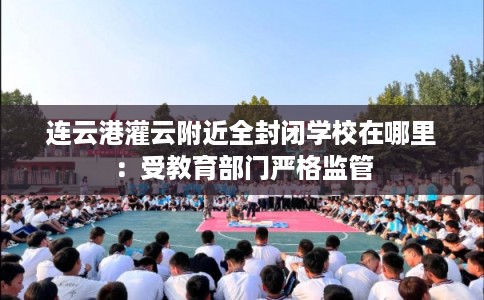 连云港灌云附近全封闭学校在哪里:受教育部门严格监管 连云港灌云附近全封闭学校在哪里:受教育部门严格监管