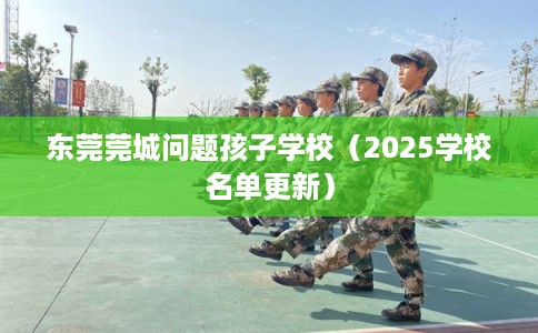 东莞莞城问题孩子学校（2025学校名单更新）
