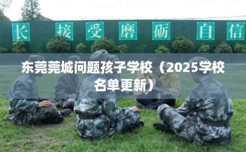东莞莞城问题孩子学校（2025学校名单更新）