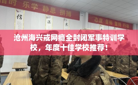 沧州海兴戒网瘾全封闭军事特训学校，年度十佳学校推荐！