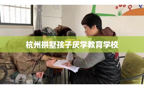 杭州拱墅孩子厌学教育学校