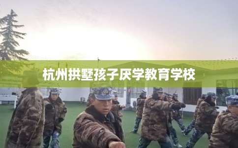 杭州拱墅孩子厌学教育学校