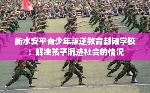 衡水安平青少年叛逆教育封闭学校:解决孩子混迹社会的情况 衡水安平青少年叛逆教育封闭学校:解决孩子混迹社会的情况