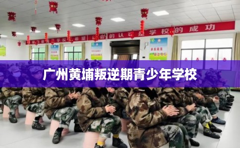 广州黄埔叛逆期青少年学校