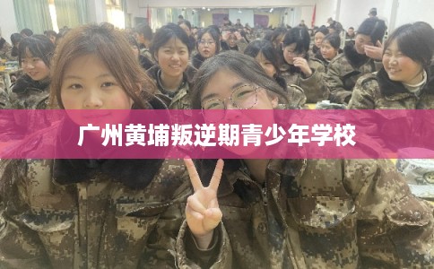 广州黄埔叛逆期青少年学校