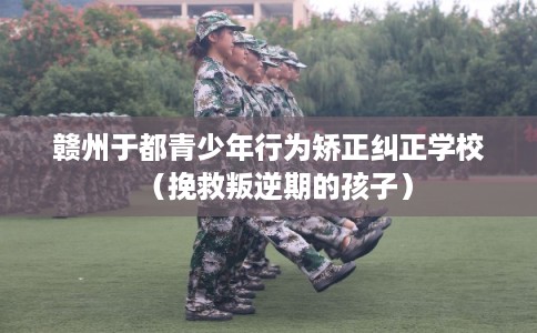 赣州于都青少年行为矫正纠正学校（挽救叛逆期的孩子）
