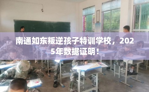 南通如东叛逆孩子特训学校，2025年数据证明！