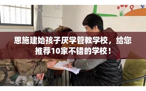 恩施建始孩子厌学管教学校，给您推荐10家不错的学校！